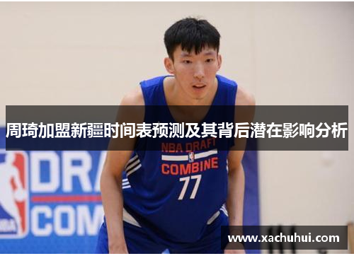 周琦加盟新疆时间表预测及其背后潜在影响分析