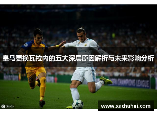 皇马更换瓦拉内的五大深层原因解析与未来影响分析