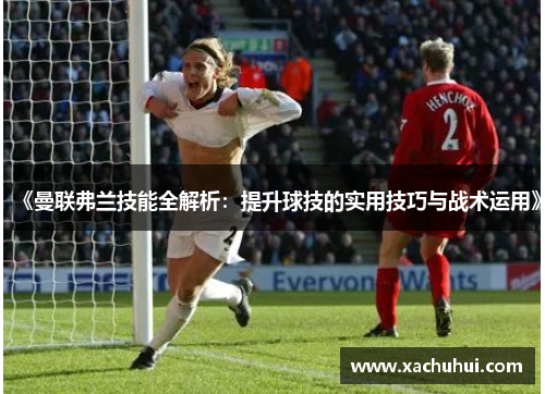 《曼联弗兰技能全解析：提升球技的实用技巧与战术运用》